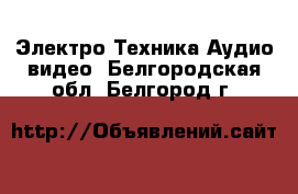 Электро-Техника Аудио-видео. Белгородская обл.,Белгород г.